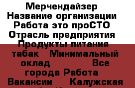 Мерчендайзер › Название организации ­ Работа-это проСТО › Отрасль предприятия ­ Продукты питания, табак › Минимальный оклад ­ 41 000 - Все города Работа » Вакансии   . Калужская обл.,Калуга г.